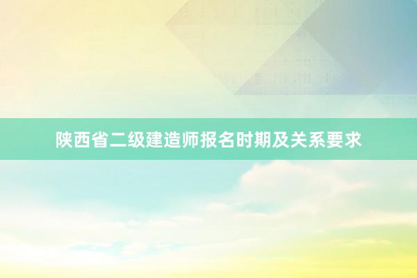 陕西省二级建造师报名时期及关系要求