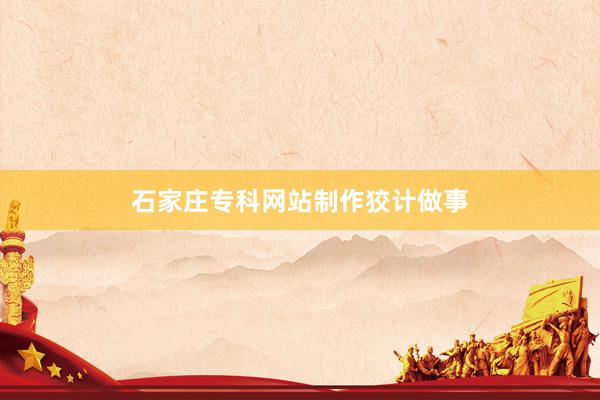 石家庄专科网站制作狡计做事