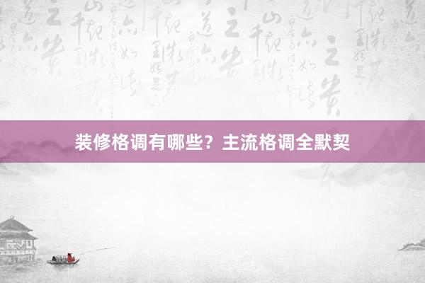 装修格调有哪些？主流格调全默契