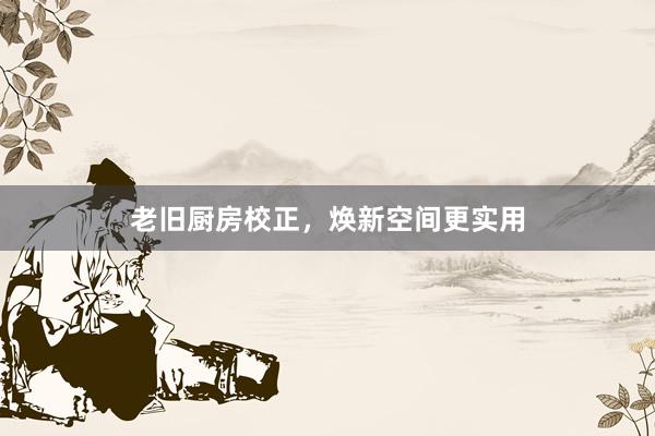 老旧厨房校正，焕新空间更实用