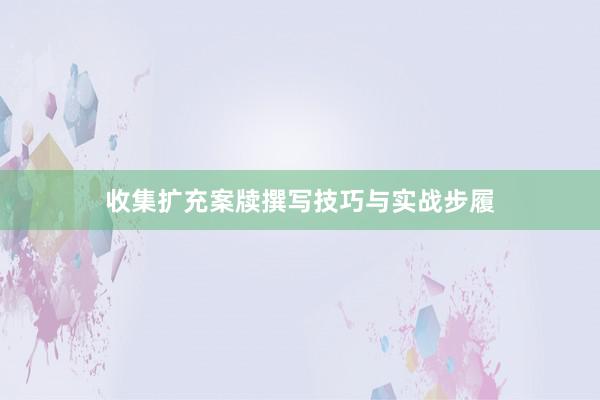 收集扩充案牍撰写技巧与实战步履