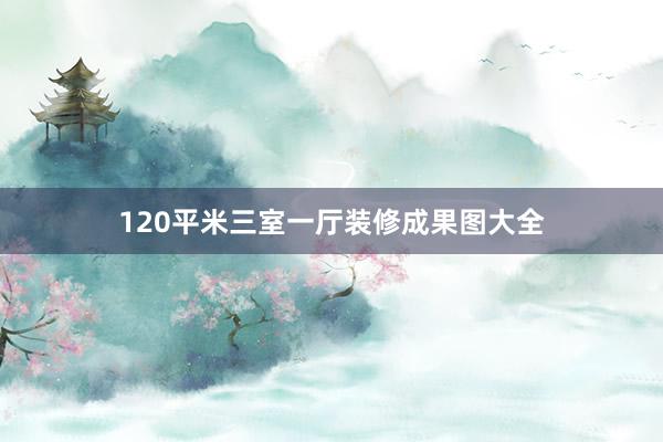 120平米三室一厅装修成果图大全