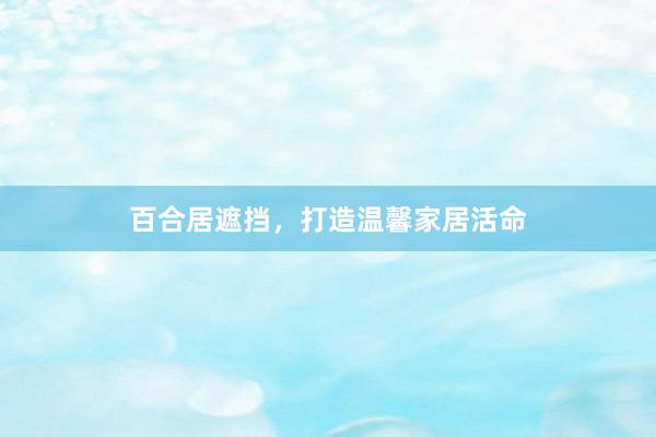 百合居遮挡，打造温馨家居活命
