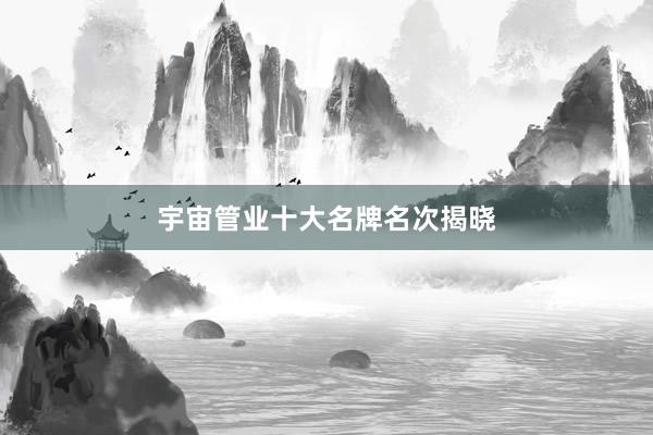 宇宙管业十大名牌名次揭晓