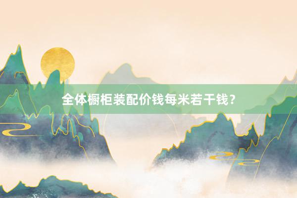 全体橱柜装配价钱每米若干钱？