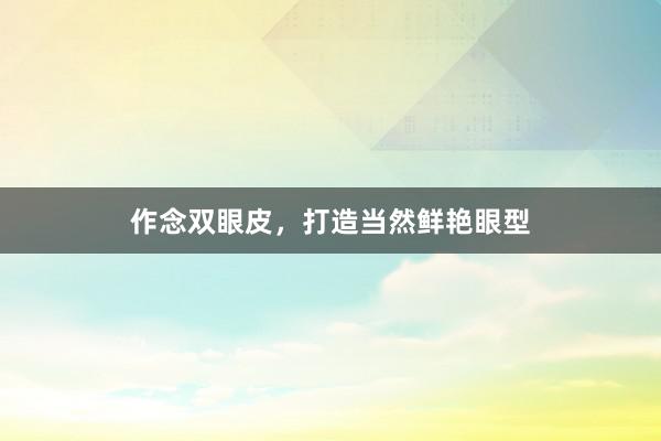 作念双眼皮，打造当然鲜艳眼型