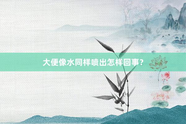 大便像水同样喷出怎样回事？