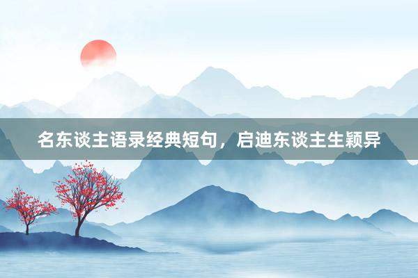 名东谈主语录经典短句，启迪东谈主生颖异