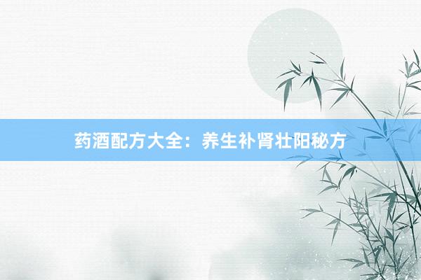 药酒配方大全：养生补肾壮阳秘方