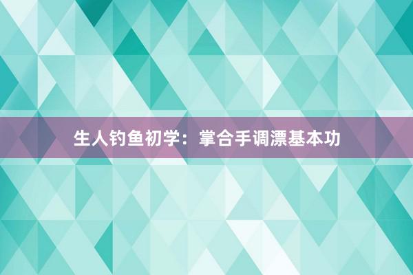 生人钓鱼初学：掌合手调漂基本功