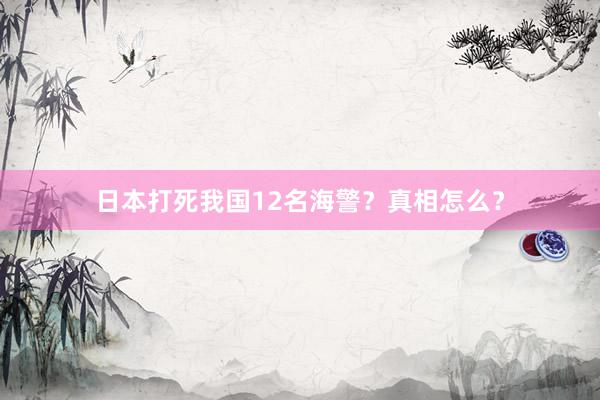 日本打死我国12名海警？真相怎么？